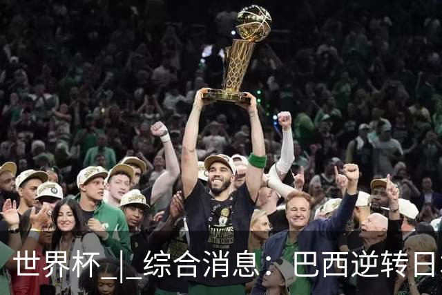 世界杯 | 综合消息：巴西逆转日本 荷兰、德国败走“点球大战”