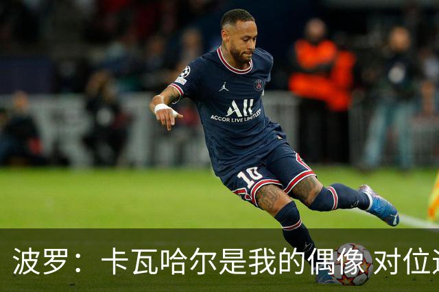 波罗：卡瓦哈尔是我的偶像 对位迪亚斯和K77这样的球员能使我进步